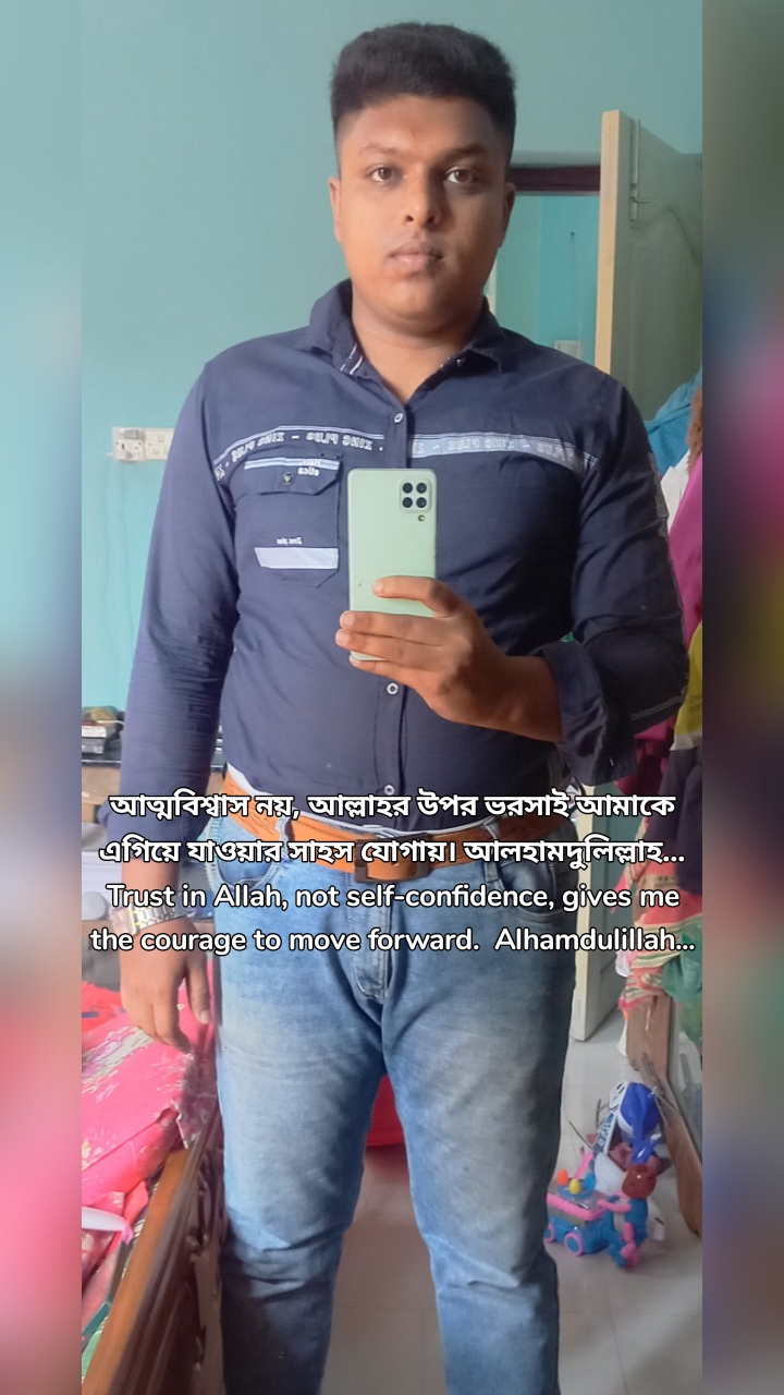 আত্মবিশ্বাস নয়, আল্লাহর উপর ভরসাই আমাকে এগিয়ে যাওয়ার সাহস যোগায়। আলহামদুলিল্লাহ...
Trust in Allah, not self-confidence, gives me the courage to move forward.  Alhamdulillah...